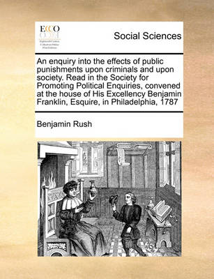 Book cover for An enquiry into the effects of public punishments upon criminals and upon society. Read in the Society for Promoting Political Enquiries, convened at the house of His Excellency Benjamin Franklin, Esquire, in Philadelphia, 1787