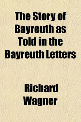 Cover of The Story of Bayreuth as Told in the Bayreuth Letters