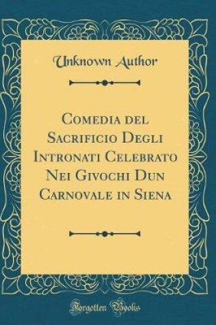 Cover of Comedia del Sacrificio Degli Intronati Celebrato Nei Givochi Dun Carnovale in Siena (Classic Reprint)