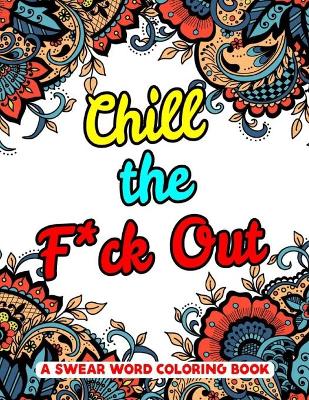 Book cover for Chill the F*ck Out A Swear Word Coloring Book