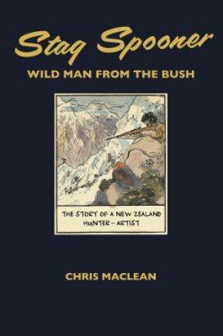 Cover of Stag Spooner: Wild Man from the Bush - The Story of a New Zealand Hunter-Artist