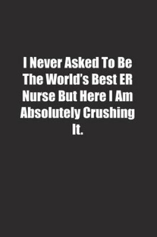 Cover of I Never Asked To Be The World's Best ER Nurse But Here I Am Absolutely Crushing It.