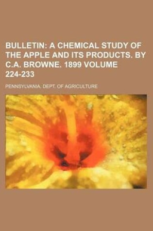 Cover of Bulletin Volume 224-233; A Chemical Study of the Apple and Its Products. by C.A. Browne. 1899