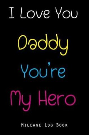 Cover of I Love You Daddy You're My Hero Mileage Log Book