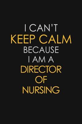 Book cover for I Can't Keep Calm Because I Am A Director Of Nursing