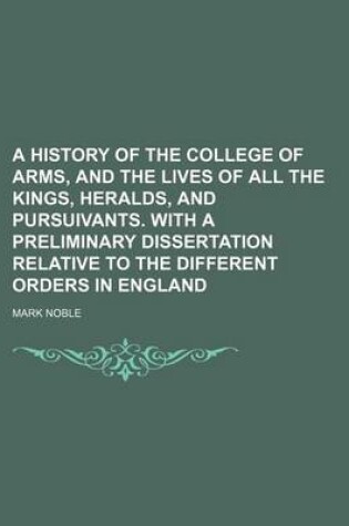 Cover of A History of the College of Arms, and the Lives of All the Kings, Heralds, and Pursuivants. with a Preliminary Dissertation Relative to the Different Orders in England