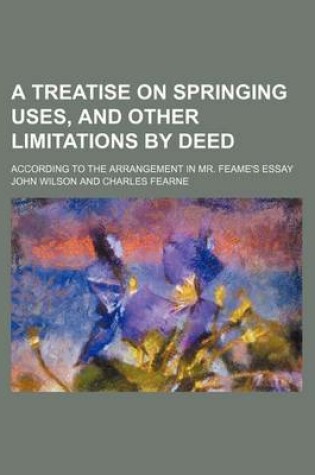 Cover of A Treatise on Springing Uses, and Other Limitations by Deed; According to the Arrangement in Mr. Feame's Essay