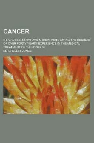 Cover of Cancer; Its Causes, Symptoms & Treatment, Giving the Results of Over Forty Years' Experience in the Medical Treatment of This Disease