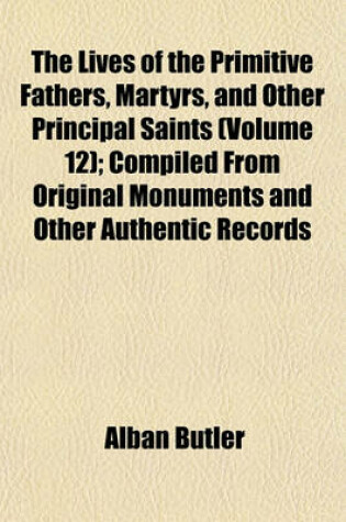 Cover of The Lives of the Primitive Fathers, Martyrs, and Other Principal Saints (Volume 12); Compiled from Original Monuments and Other Authentic Records