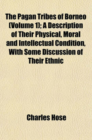 Cover of The Pagan Tribes of Borneo (Volume 1); A Description of Their Physical, Moral and Intellectual Condition, with Some Discussion of Their Ethnic