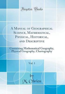 Book cover for A Manual of Geographical Science, Mathematical, Physical, Historical, and Descriptive, Vol. 1: Containing Mathematical Geography, Physical Geography, Chartography (Classic Reprint)