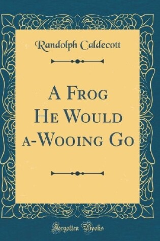 Cover of A Frog He Would a-Wooing Go (Classic Reprint)
