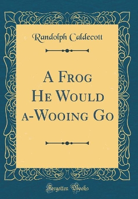 Book cover for A Frog He Would a-Wooing Go (Classic Reprint)