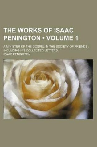 Cover of The Works of Isaac Penington (Volume 1); A Minister of the Gospel in the Society of Friends Including His Collected Letters