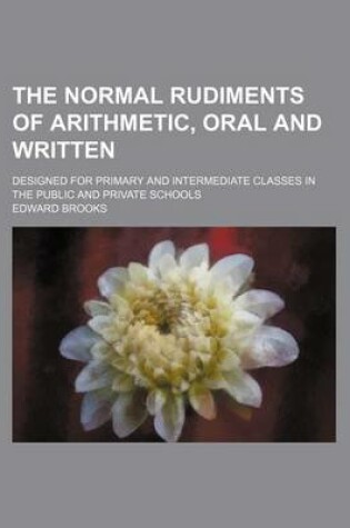Cover of The Normal Rudiments of Arithmetic, Oral and Written; Designed for Primary and Intermediate Classes in the Public and Private Schools
