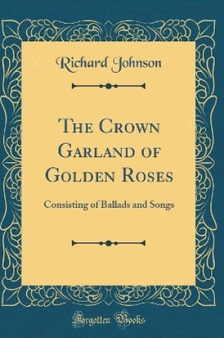 Cover of The Crown Garland of Golden Roses: Consisting of Ballads and Songs (Classic Reprint)