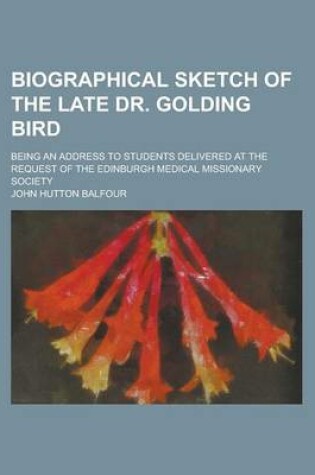 Cover of Biographical Sketch of the Late Dr. Golding Bird; Being an Address to Students Delivered at the Request of the Edinburgh Medical Missionary Society