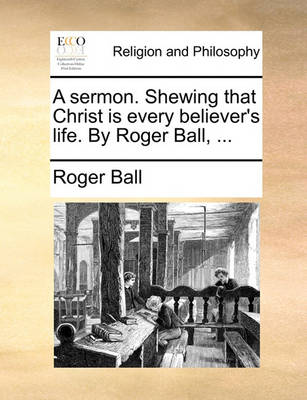 Book cover for A Sermon. Shewing That Christ Is Every Believer's Life. by Roger Ball, ...