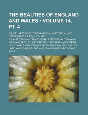 Book cover for The Beauties of England and Wales (Volume 14, PT. 4); Or, Delineations, Topographical, Historical, and Descriptive, of Each County