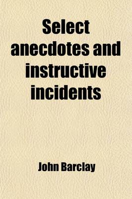 Book cover for Select Anecdotes and Instructive Incidents; Taken from Publications of Several Members of the Society of Friends, Chiefly Illustrative of Their Sentiments and Conduct on Various Occasions