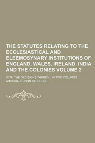 Cover of The Statutes Relating to the Ecclesiastical and Eleemosynary Institutions of England, Wales, Ireland, India and the Colonies Volume 2; With the Decisions Theron