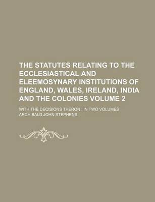 Book cover for The Statutes Relating to the Ecclesiastical and Eleemosynary Institutions of England, Wales, Ireland, India and the Colonies Volume 2; With the Decisions Theron