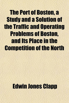 Book cover for The Port of Boston, a Study and a Solution of the Traffic and Operating Problems of Boston, and Its Place in the Competition of the North