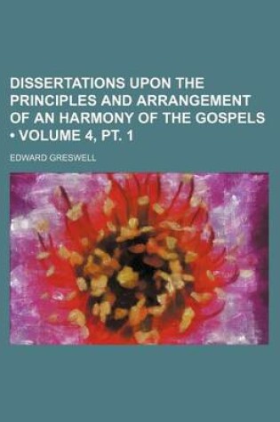 Cover of Dissertations Upon the Principles and Arrangement of an Harmony of the Gospels (Volume 4, PT. 1 )