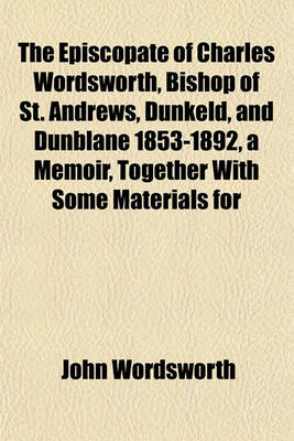 Book cover for The Episcopate of Charles Wordsworth, Bishop of St. Andrews, Dunkeld, and Dunblane 1853-1892, a Memoir, Together with Some Materials for