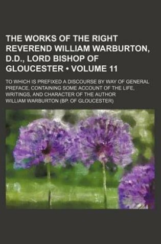 Cover of The Works of the Right Reverend William Warburton, D.D., Lord Bishop of Gloucester (Volume 11); To Which Is Prefixed a Discourse by Way of General Preface, Containing Some Account of the Life, Writings, and Character of the Author