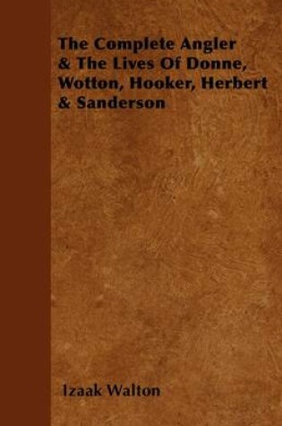 Cover of The Complete Angler & The Lives Of Donne, Wotton, Hooker, Herbert & Sanderson