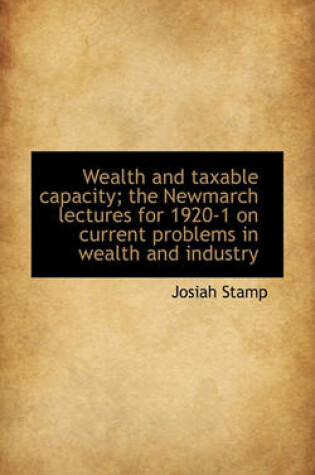 Cover of Wealth and Taxable Capacity; The Newmarch Lectures for 1920-1 on Current Problems in Wealth and Indu