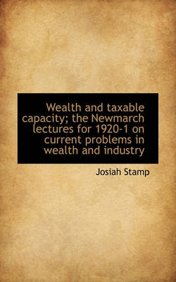 Book cover for Wealth and Taxable Capacity; The Newmarch Lectures for 1920-1 on Current Problems in Wealth and Indu