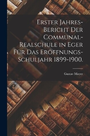 Cover of Erster Jahres-Bericht der Communal-Realschule in Eger für das Eröffnungs-Schuljahr 1899-1900.