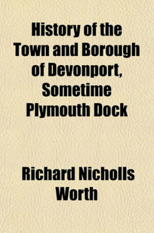Cover of History of the Town and Borough of Devonport, Sometime Plymouth Dock