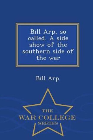 Cover of Bill Arp, So Called. a Side Show of the Southern Side of the War - War College Series