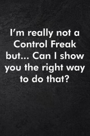 Cover of I'm really not a Control Freak But... Can I show you the right way to do that?