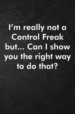 Book cover for I'm really not a Control Freak But... Can I show you the right way to do that?