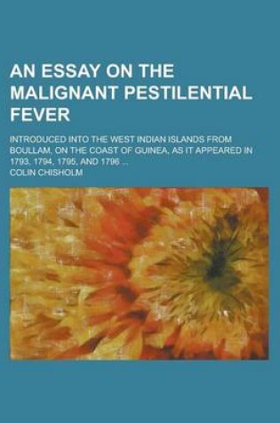 Cover of An Essay on the Malignant Pestilential Fever; Introduced Into the West Indian Islands from Boullam, on the Coast of Guinea, as It Appeared in 1793, 1794, 1795, and 1796 ...