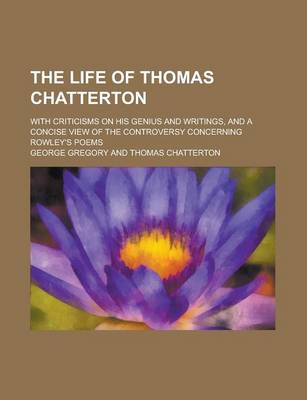 Book cover for The Life of Thomas Chatterton; With Criticisms on His Genius and Writings, and a Concise View of the Controversy Concerning Rowley's Poems
