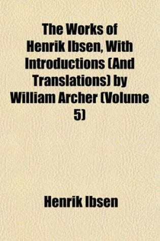 Cover of The Works of Henrik Ibsen, with Introductions (and Translations) by William Archer (Volume 5)