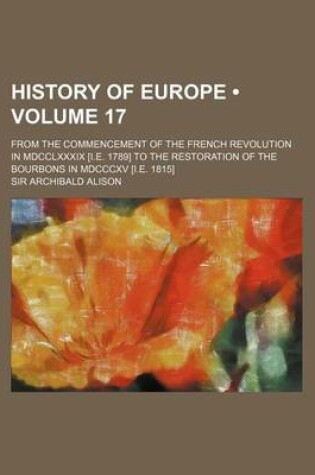 Cover of History of Europe (Volume 17); From the Commencement of the French Revolution in MDCCLXXXIX [I.E. 1789] to the Restoration of the Bourbons in MDCCCXV [I.E. 1815]