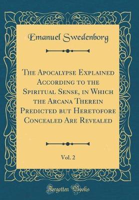 Book cover for The Apocalypse Explained According to the Spiritual Sense, in Which the Arcana Therein Predicted But Heretofore Concealed Are Revealed, Vol. 2 (Classic Reprint)