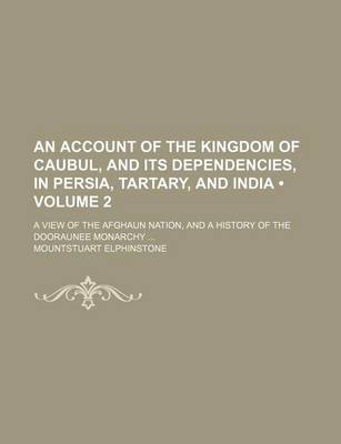 Book cover for An Account of the Kingdom of Caubul, and Its Dependencies, in Persia, Tartary, and India (Volume 2); A View of the Afghaun Nation, and a History of the Dooraunee Monarchy