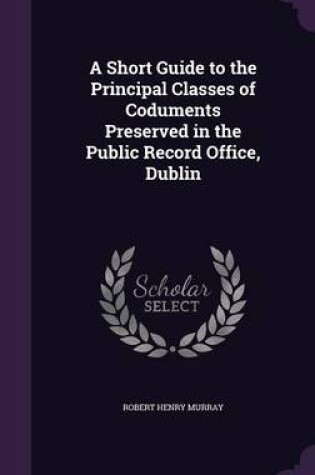 Cover of A Short Guide to the Principal Classes of Coduments Preserved in the Public Record Office, Dublin