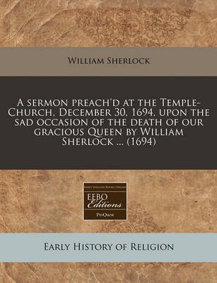 Book cover for A Sermon Preach'd at the Temple-Church, December 30, 1694, Upon the Sad Occasion of the Death of Our Gracious Queen by William Sherlock ... (1694)