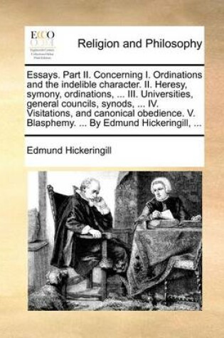 Cover of Essays. Part II. Concerning I. Ordinations and the Indelible Character. II. Heresy, Symony, Ordinations, ... III. Universities, General Councils, Synods, ... IV. Visitations, and Canonical Obedience. V. Blasphemy. ... by Edmund Hickeringill, ...