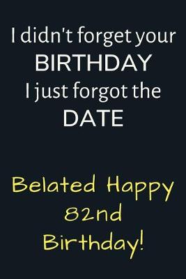 Book cover for I didn't forget your Birthday I just forgot the Date Belated Happy 82nd Birthday
