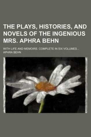 Cover of The Plays, Histories, and Novels of the Ingenious Mrs. Aphra Behn; With Life and Memoirs. Complete in Six Volumes