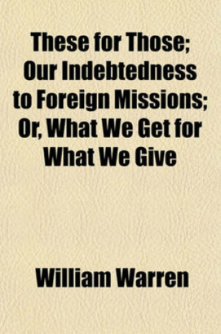 Cover of These for Those; Our Indebtedness to Foreign Missions Or, What We Get for What We Give